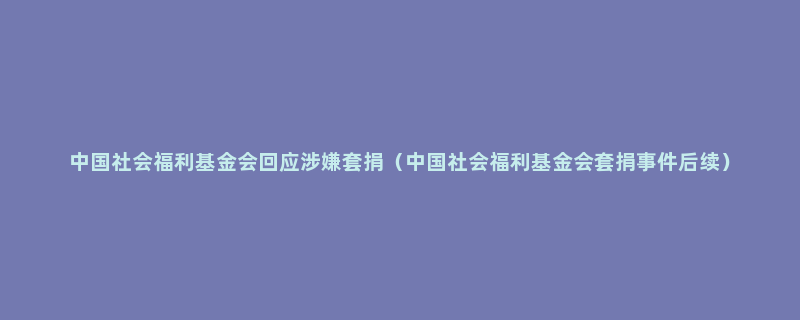 中国社会福利基金会回应涉嫌套捐（中国社会福利基金会套捐事件后续）