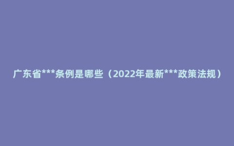 广东省***条例是哪些（2022年最新***政策法规）