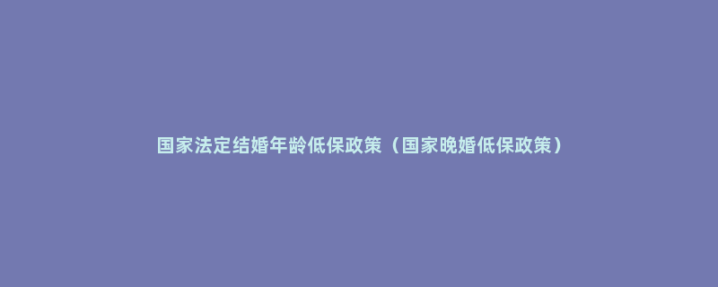 国家法定结婚年龄低保政策（国家晚婚低保政策）