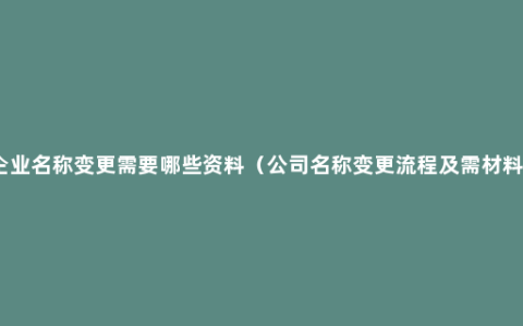 企业名称变更需要哪些资料（公司名称变更流程及需材料）