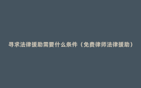 寻求法律援助需要什么条件（免费律师法律援助）