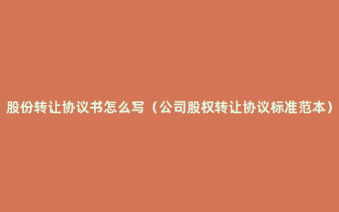 股份转让协议书怎么写（公司股权转让协议标准范本）