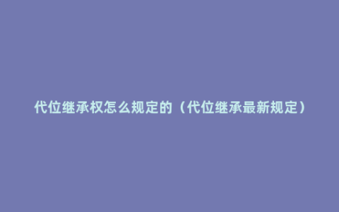 代位继承权怎么规定的（代位继承最新规定）