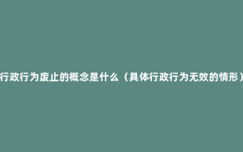 行政行为废止的概念是什么（具体行政行为无效的情形）