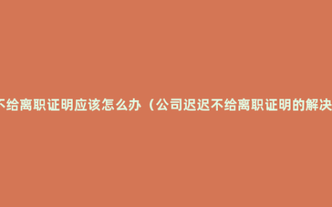 公司不给离职证明应该怎么办（公司迟迟不给离职证明的解决办法）