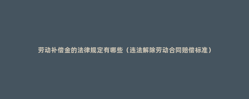 劳动补偿金的法律规定有哪些（违法解除劳动合同赔偿标准）