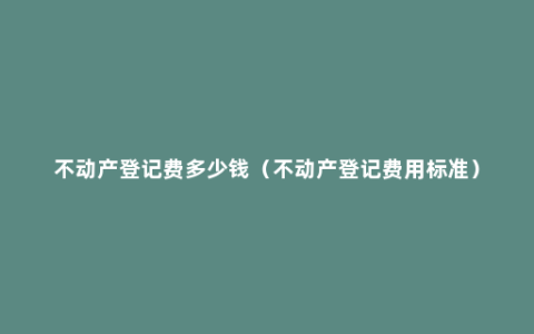 不动产登记费多少钱（不动产登记费用标准）