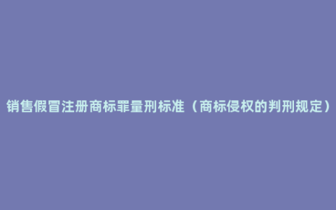 销售假冒注册商标罪量刑标准（商标侵权的判刑规定）