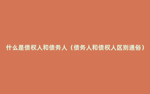 什么是债权人和债务人（债务人和债权人区别通俗）