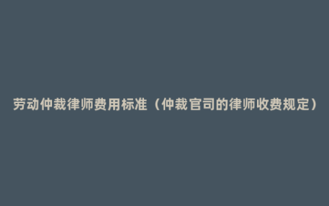 劳动仲裁律师费用标准（仲裁官司的律师收费规定）