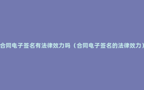 合同电子签名有法律效力吗（合同电子签名的法律效力）