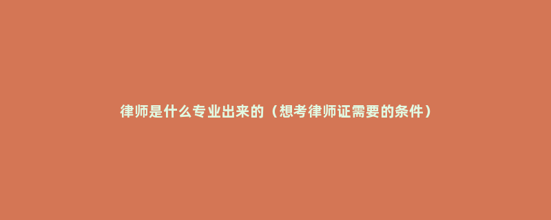 律师是什么专业出来的（想考律师证需要的条件）