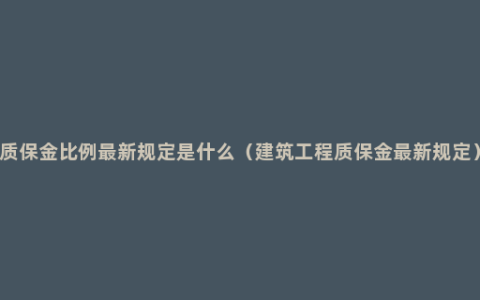 质保金比例最新规定是什么（建筑工程质保金最新规定）