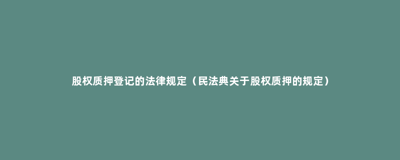 股权质押登记的法律规定（民法典关于股权质押的规定）