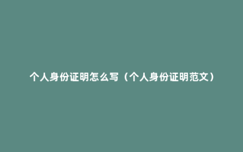 个人身份证明怎么写（个人身份证明范文）