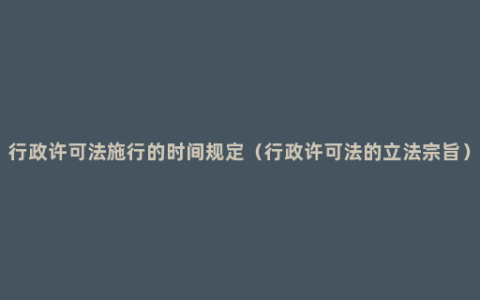 行政许可法施行的时间规定（行政许可法的立法宗旨）