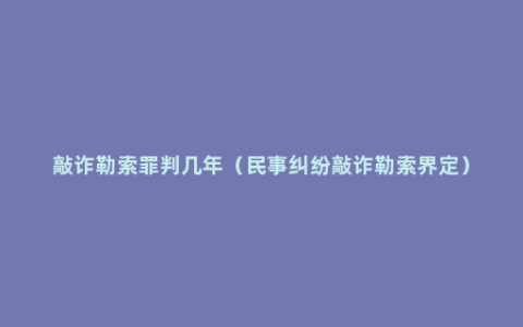 敲诈勒索罪判几年（民事纠纷敲诈勒索界定）