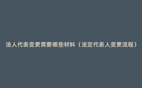 法人代表变更需要哪些材料（法定代表人变更流程）