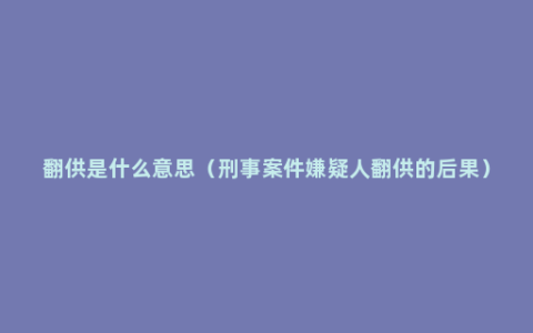 翻供是什么意思（刑事案件嫌疑人翻供的后果）