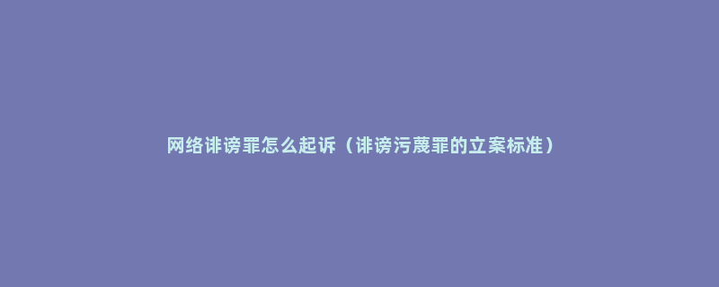 网络诽谤罪怎么起诉（诽谤污蔑罪的立案标准）