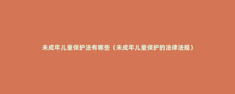 未成年儿童保护法有哪些（未成年儿童保护的法律法规）