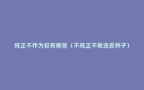 纯正不作为犯有哪些（不纯正不做违反例子）