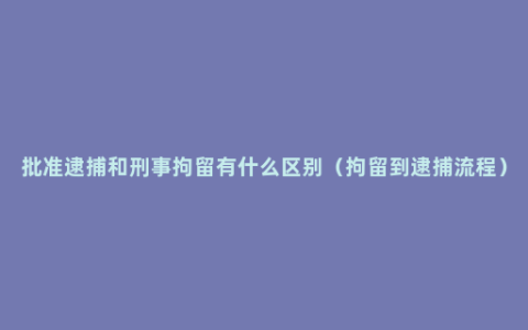 批准逮捕和刑事拘留有什么区别（拘留到逮捕流程）