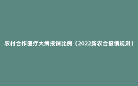 农村合作医疗大病报销比例（2022新农合报销规则）