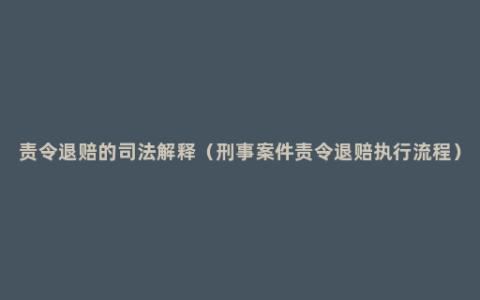 责令退赔的司法解释（刑事案件责令退赔执行流程）