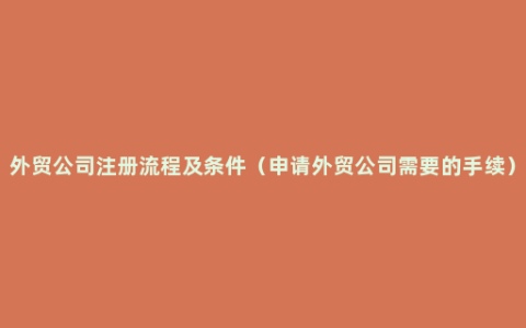 外贸公司注册流程及条件（申请外贸公司需要的手续）