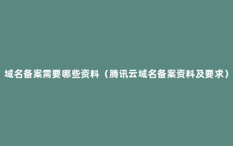 域名备案需要哪些资料（腾讯云域名备案资料及要求）