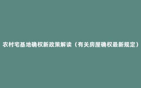 农村宅基地确权新政策解读（有关房屋确权最新规定）