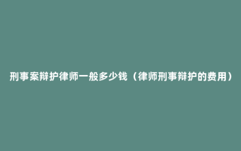 刑事案辩护律师一般多少钱（律师刑事辩护的费用）