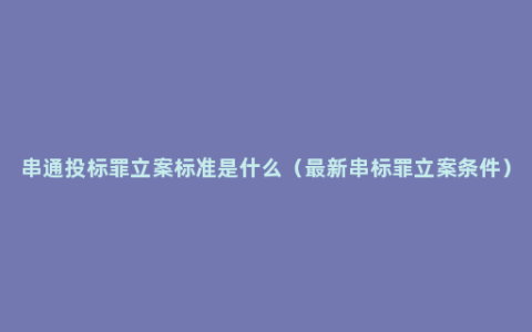 串通投标罪立案标准是什么（最新串标罪立案条件）