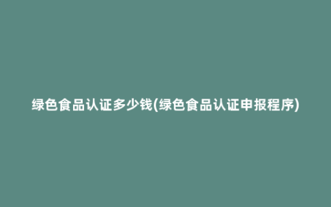 绿色食品认证多少钱(绿色食品认证申报程序)