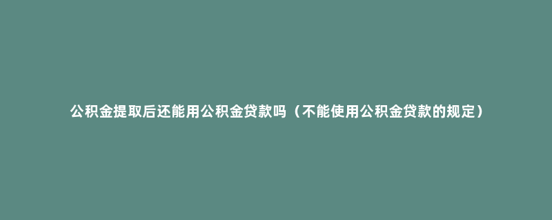 公积金提取后还能用公积金贷款吗（不能使用公积金贷款的规定）