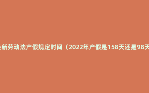 最新劳动法产假规定时间（2022年产假是158天还是98天）