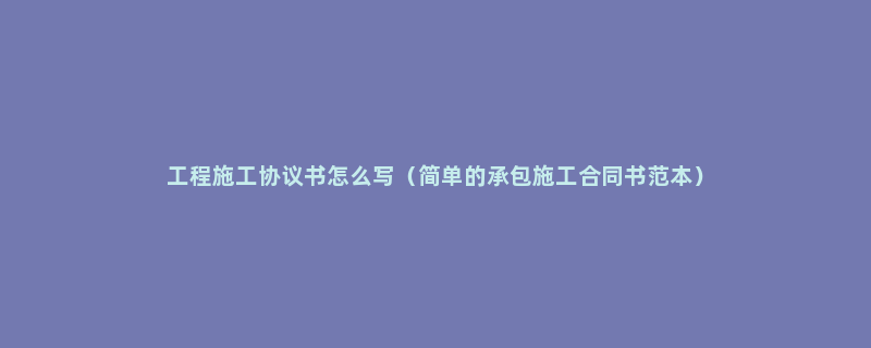 工程施工协议书怎么写（简单的承包施工合同书范本）