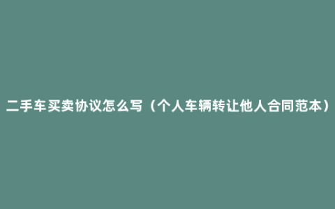 二手车买卖协议怎么写（个人车辆转让他人合同范本）