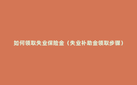 如何领取失业保险金（失业补助金领取步骤）