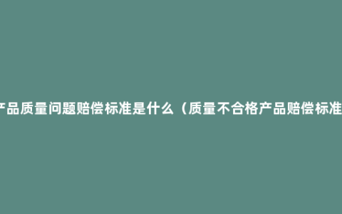 产品质量问题赔偿标准是什么（质量不合格产品赔偿标准）