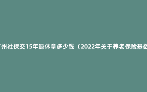 广州社保交15年退休拿多少钱（2022年关于养老保险基数）