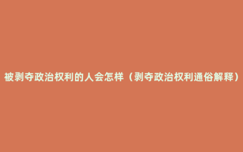 被剥夺政治权利的人会怎样（剥夺政治权利通俗解释）