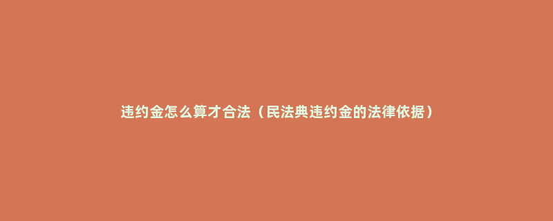 违约金怎么算才合法（民法典违约金的法律依据）