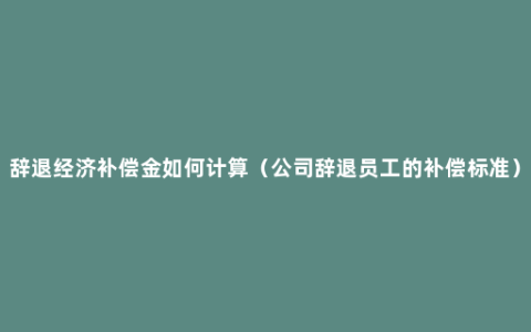 辞退经济补偿金如何计算（公司辞退员工的补偿标准）