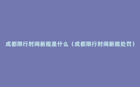 成都限行时间新规是什么（成都限行时间新规处罚）