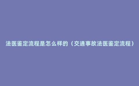 法医鉴定流程是怎么样的（交通事故法医鉴定流程）