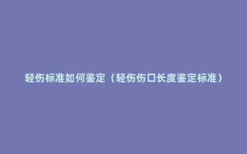 轻伤标准如何鉴定（轻伤伤口长度鉴定标准）