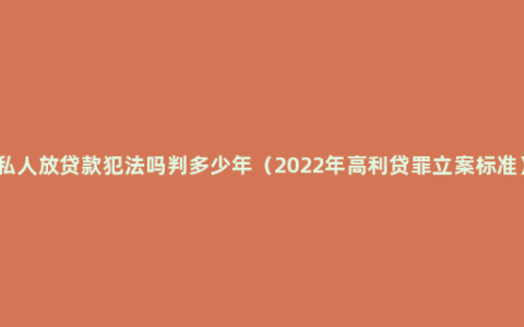 私人放贷款犯法吗判多少年（2022年高利贷罪立案标准）