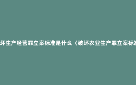 破坏生产经营罪立案标准是什么（破坏农业生产罪立案标准）